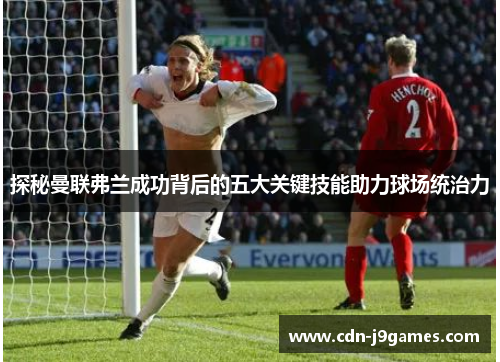 探秘曼联弗兰成功背后的五大关键技能助力球场统治力