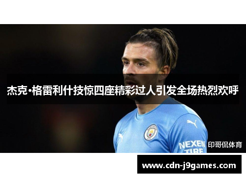 杰克·格雷利什技惊四座精彩过人引发全场热烈欢呼