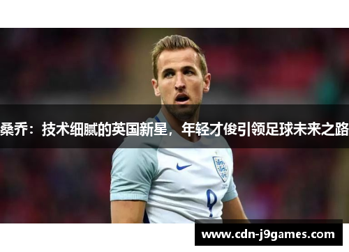 桑乔：技术细腻的英国新星，年轻才俊引领足球未来之路