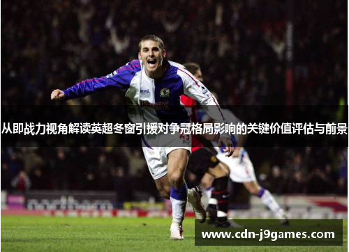 从即战力视角解读英超冬窗引援对争冠格局影响的关键价值评估与前景