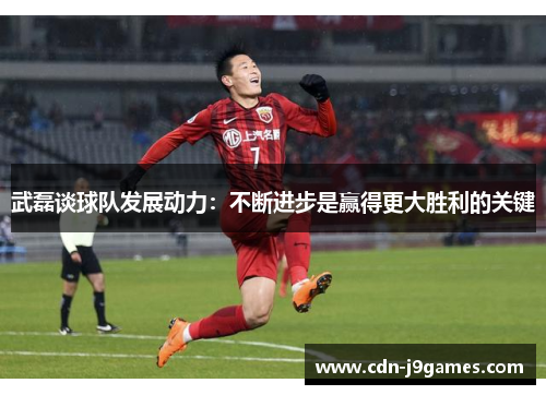 武磊谈球队发展动力：不断进步是赢得更大胜利的关键