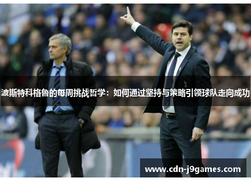 波斯特科格鲁的每周挑战哲学：如何通过坚持与策略引领球队走向成功