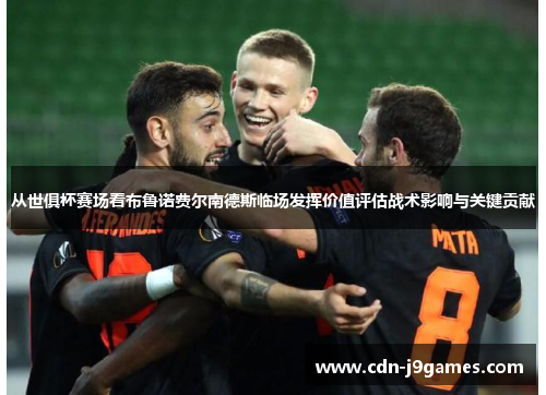 从世俱杯赛场看布鲁诺费尔南德斯临场发挥价值评估战术影响与关键贡献