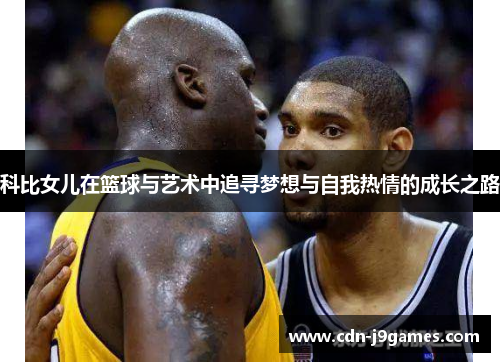 科比女儿在篮球与艺术中追寻梦想与自我热情的成长之路