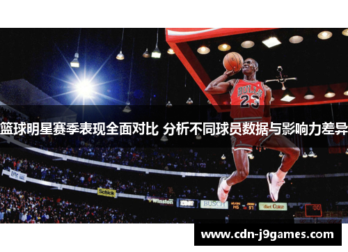 篮球明星赛季表现全面对比 分析不同球员数据与影响力差异